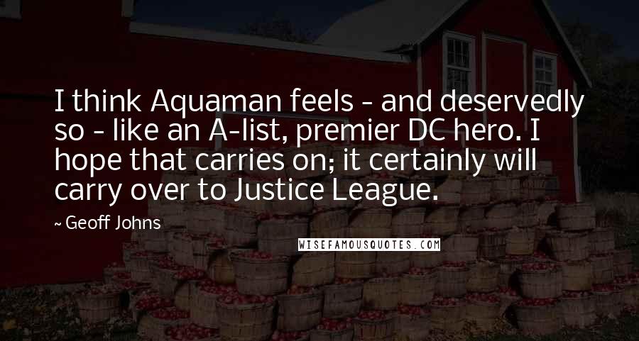 Geoff Johns Quotes: I think Aquaman feels - and deservedly so - like an A-list, premier DC hero. I hope that carries on; it certainly will carry over to Justice League.