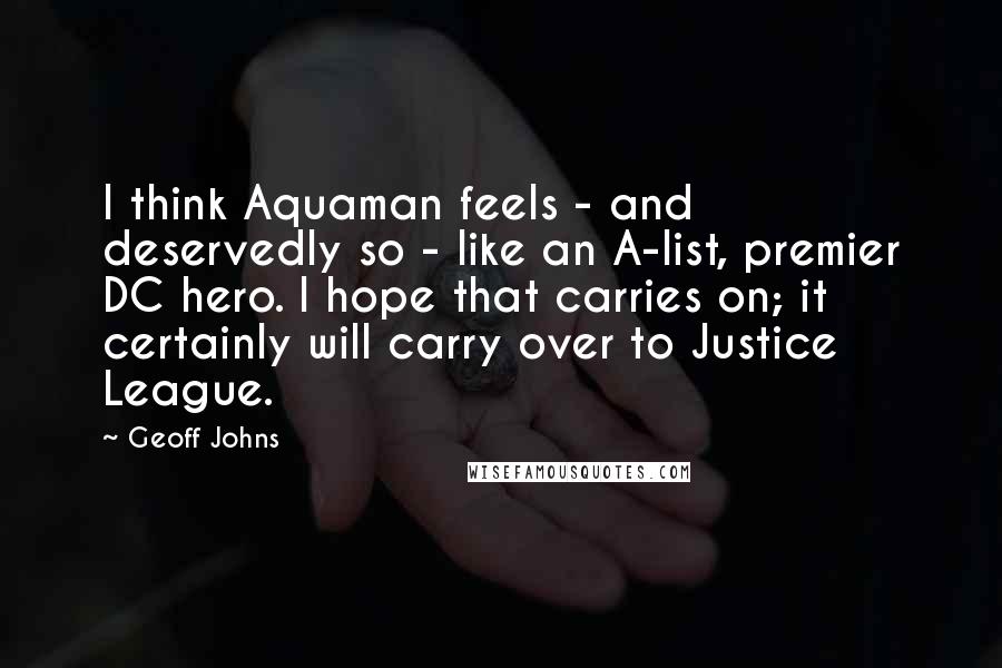 Geoff Johns Quotes: I think Aquaman feels - and deservedly so - like an A-list, premier DC hero. I hope that carries on; it certainly will carry over to Justice League.