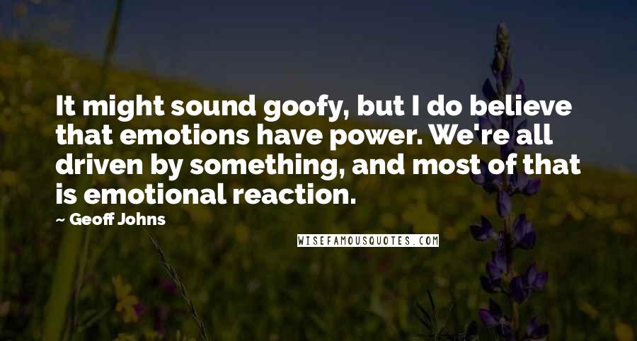 Geoff Johns Quotes: It might sound goofy, but I do believe that emotions have power. We're all driven by something, and most of that is emotional reaction.