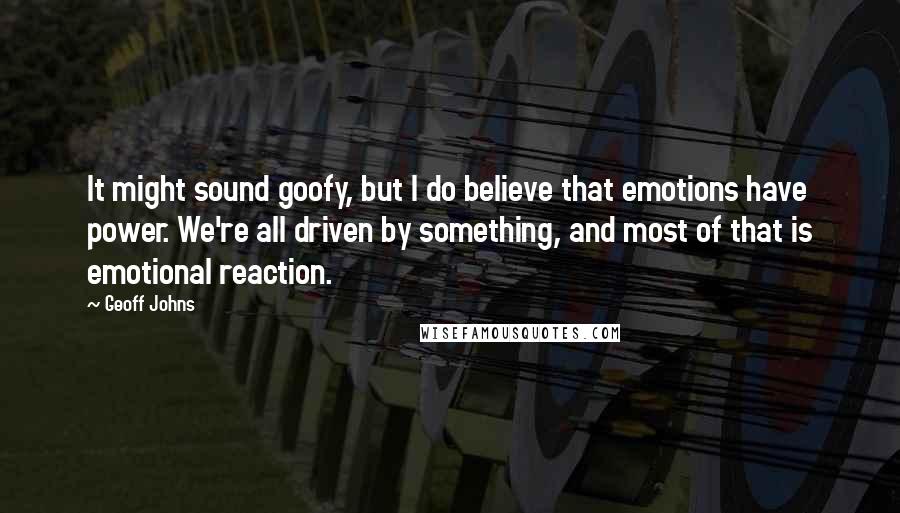 Geoff Johns Quotes: It might sound goofy, but I do believe that emotions have power. We're all driven by something, and most of that is emotional reaction.