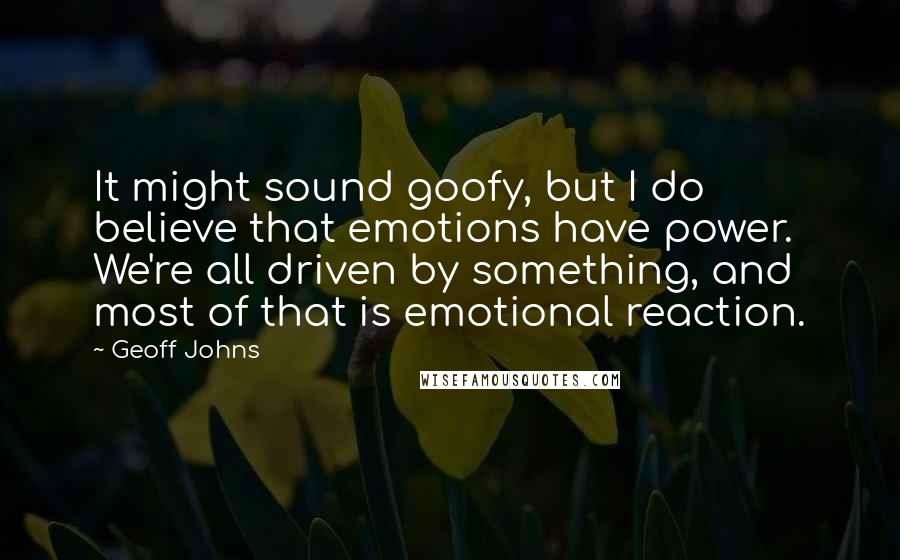 Geoff Johns Quotes: It might sound goofy, but I do believe that emotions have power. We're all driven by something, and most of that is emotional reaction.