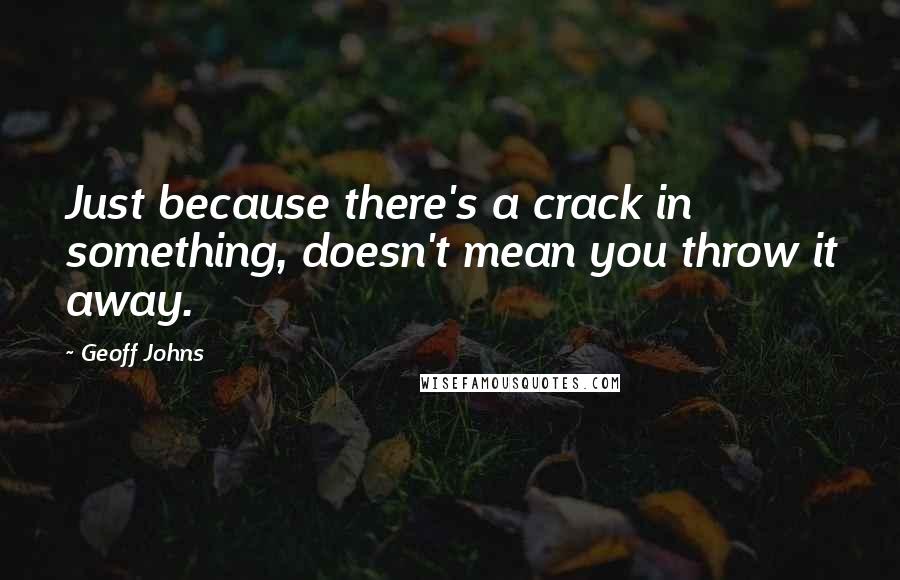 Geoff Johns Quotes: Just because there's a crack in something, doesn't mean you throw it away.
