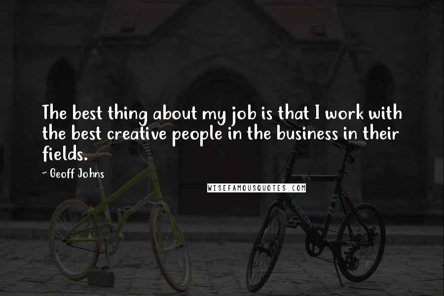 Geoff Johns Quotes: The best thing about my job is that I work with the best creative people in the business in their fields.