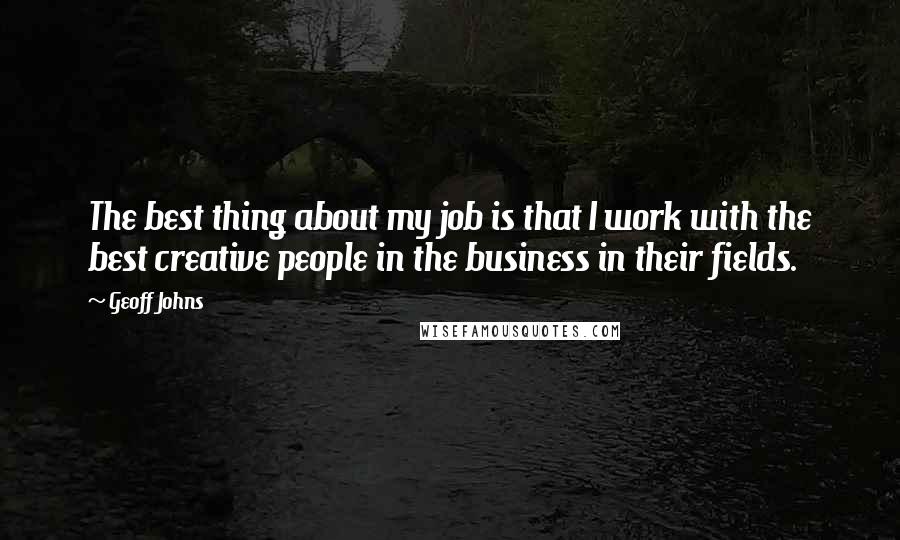 Geoff Johns Quotes: The best thing about my job is that I work with the best creative people in the business in their fields.