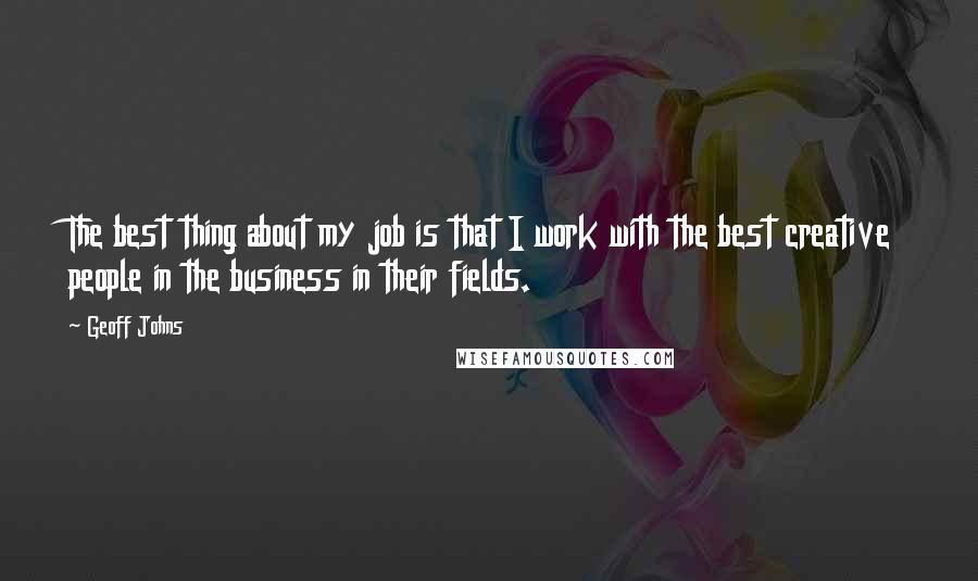 Geoff Johns Quotes: The best thing about my job is that I work with the best creative people in the business in their fields.