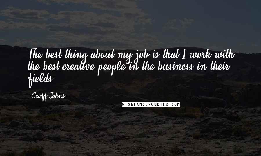 Geoff Johns Quotes: The best thing about my job is that I work with the best creative people in the business in their fields.