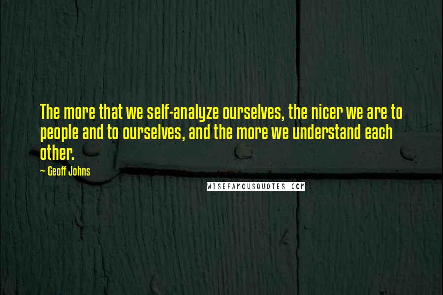 Geoff Johns Quotes: The more that we self-analyze ourselves, the nicer we are to people and to ourselves, and the more we understand each other.