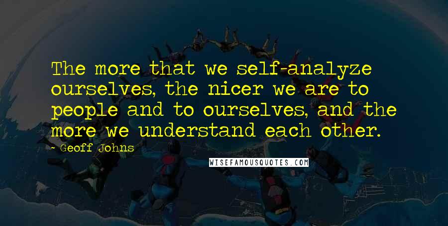 Geoff Johns Quotes: The more that we self-analyze ourselves, the nicer we are to people and to ourselves, and the more we understand each other.