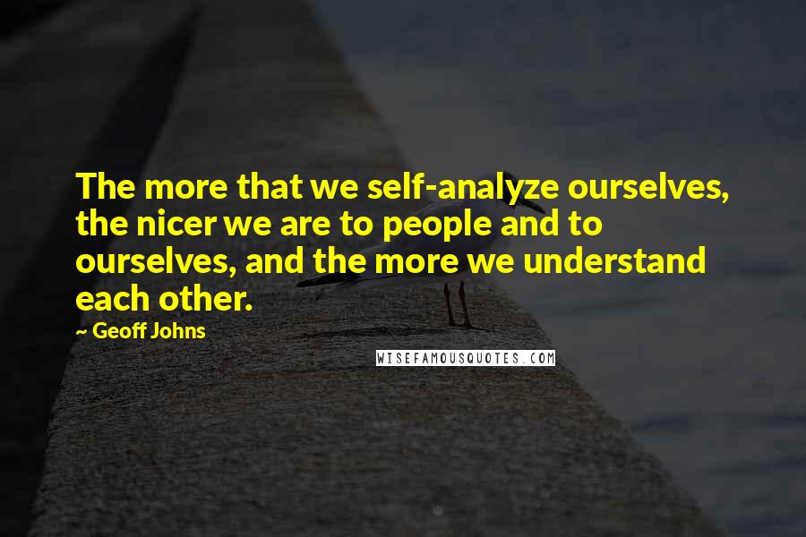 Geoff Johns Quotes: The more that we self-analyze ourselves, the nicer we are to people and to ourselves, and the more we understand each other.