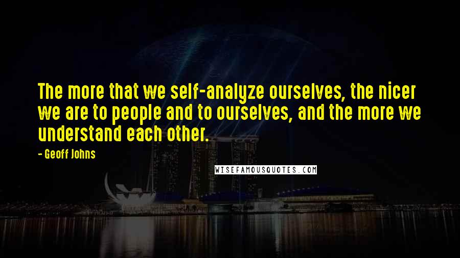 Geoff Johns Quotes: The more that we self-analyze ourselves, the nicer we are to people and to ourselves, and the more we understand each other.