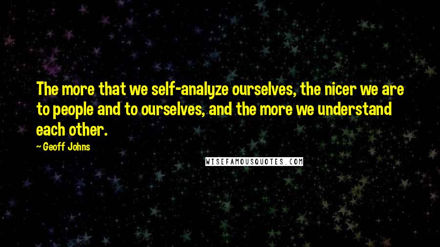 Geoff Johns Quotes: The more that we self-analyze ourselves, the nicer we are to people and to ourselves, and the more we understand each other.