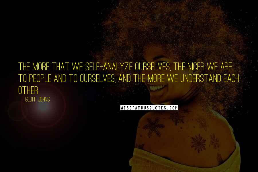 Geoff Johns Quotes: The more that we self-analyze ourselves, the nicer we are to people and to ourselves, and the more we understand each other.