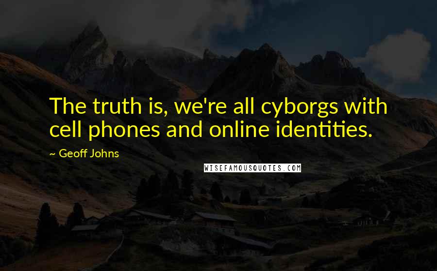 Geoff Johns Quotes: The truth is, we're all cyborgs with cell phones and online identities.