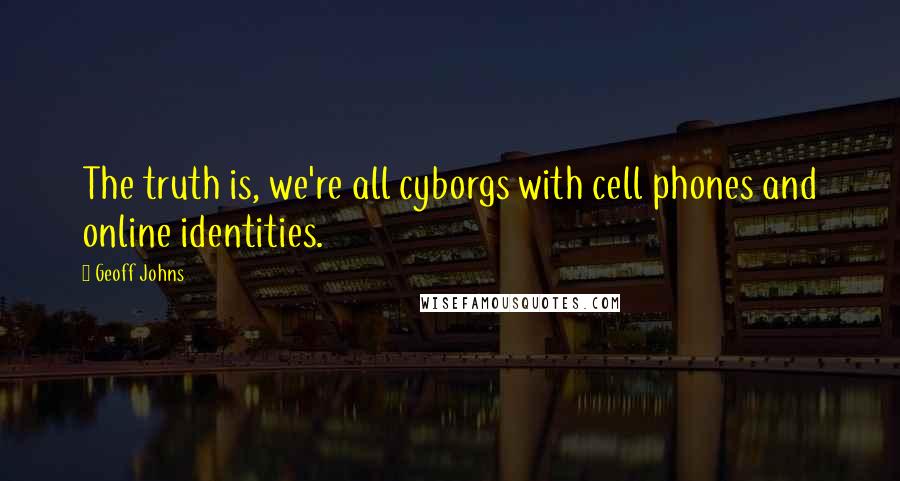 Geoff Johns Quotes: The truth is, we're all cyborgs with cell phones and online identities.