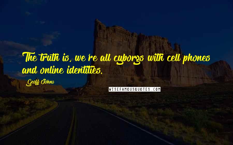 Geoff Johns Quotes: The truth is, we're all cyborgs with cell phones and online identities.