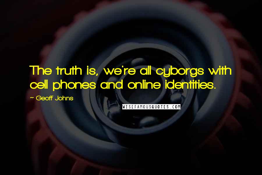 Geoff Johns Quotes: The truth is, we're all cyborgs with cell phones and online identities.