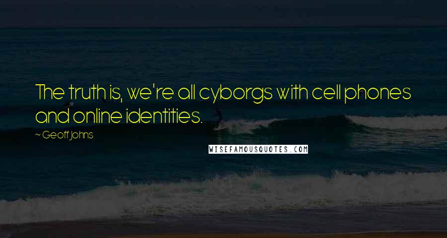 Geoff Johns Quotes: The truth is, we're all cyborgs with cell phones and online identities.