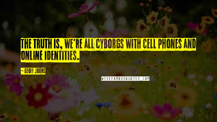 Geoff Johns Quotes: The truth is, we're all cyborgs with cell phones and online identities.