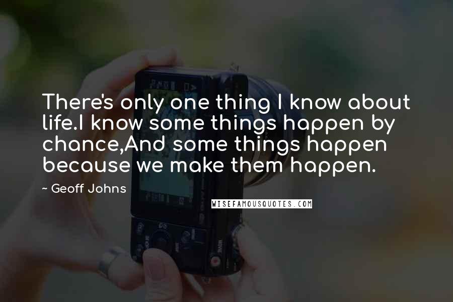 Geoff Johns Quotes: There's only one thing I know about life.I know some things happen by chance,And some things happen because we make them happen.