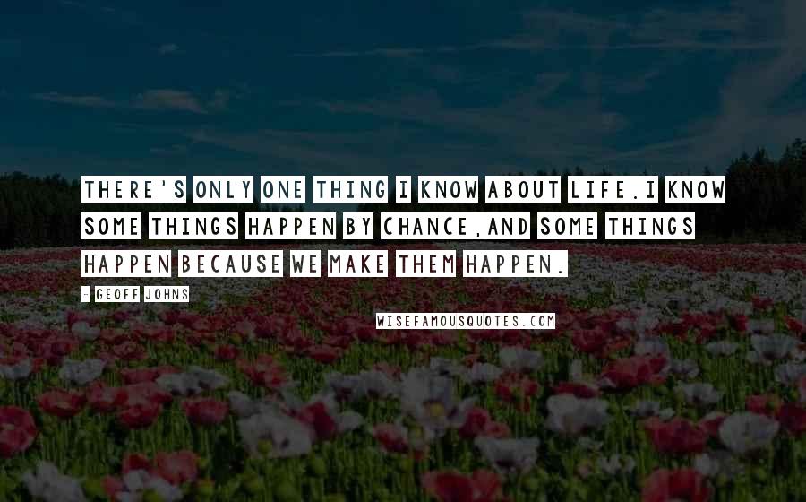 Geoff Johns Quotes: There's only one thing I know about life.I know some things happen by chance,And some things happen because we make them happen.