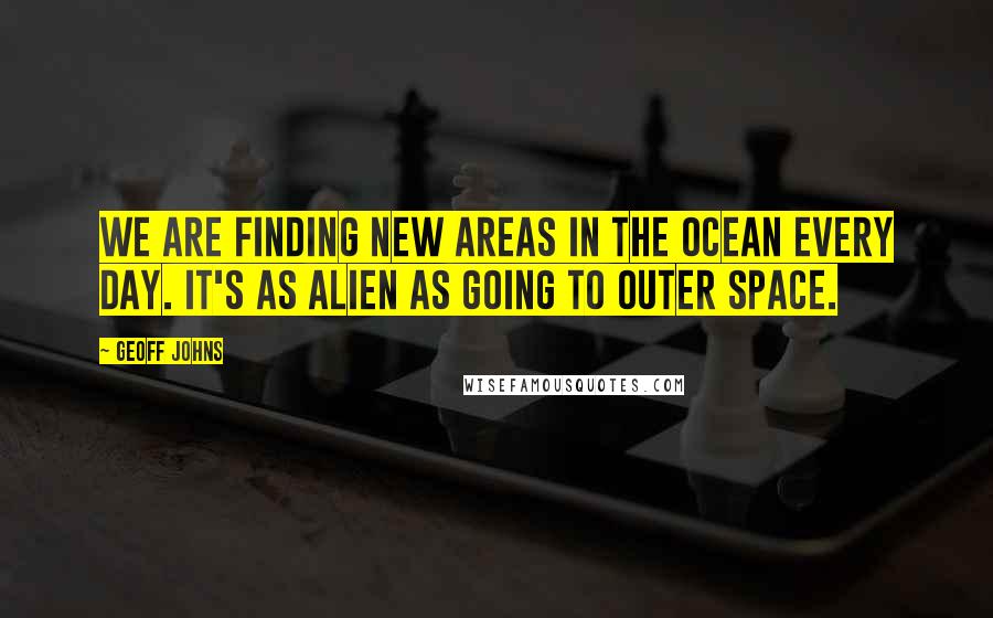 Geoff Johns Quotes: We are finding new areas in the ocean every day. It's as alien as going to outer space.