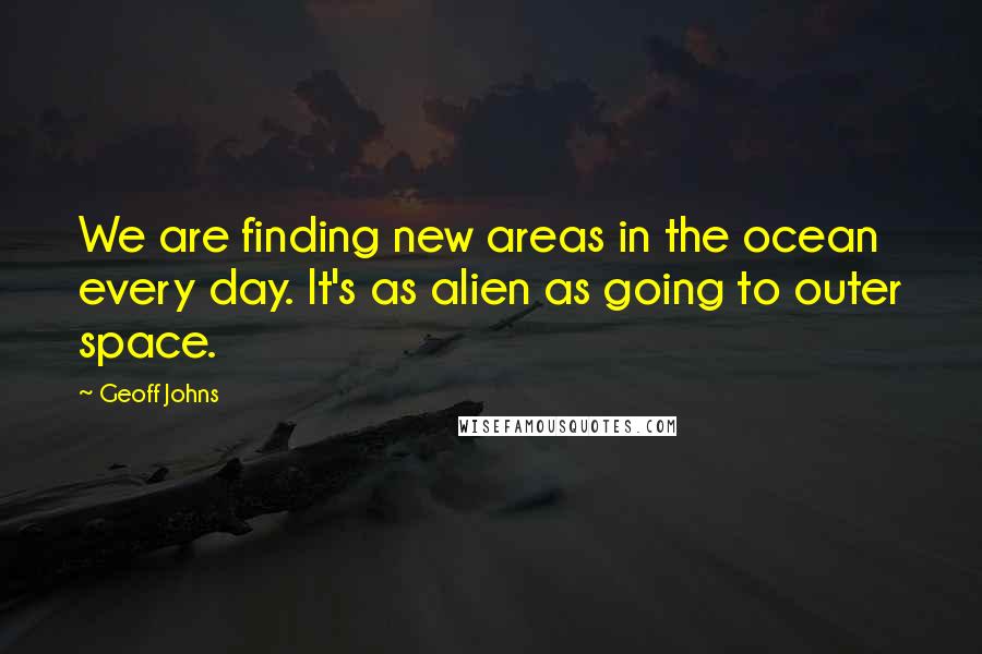 Geoff Johns Quotes: We are finding new areas in the ocean every day. It's as alien as going to outer space.