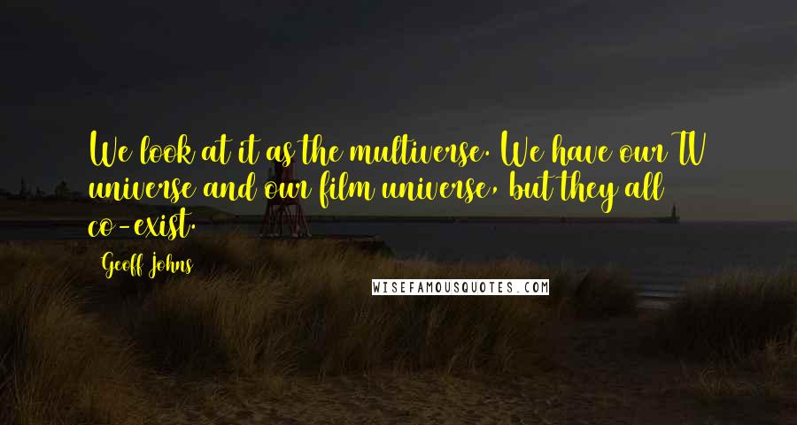 Geoff Johns Quotes: We look at it as the multiverse. We have our TV universe and our film universe, but they all co-exist.