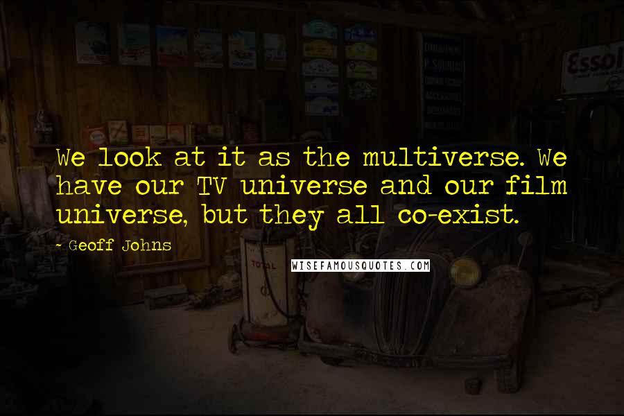 Geoff Johns Quotes: We look at it as the multiverse. We have our TV universe and our film universe, but they all co-exist.