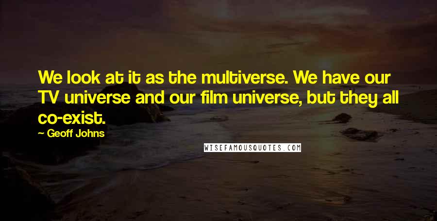 Geoff Johns Quotes: We look at it as the multiverse. We have our TV universe and our film universe, but they all co-exist.