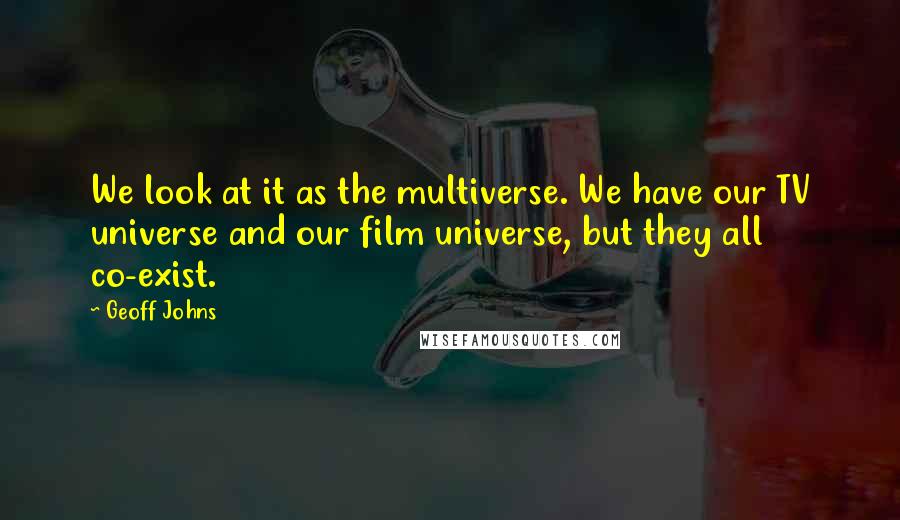 Geoff Johns Quotes: We look at it as the multiverse. We have our TV universe and our film universe, but they all co-exist.