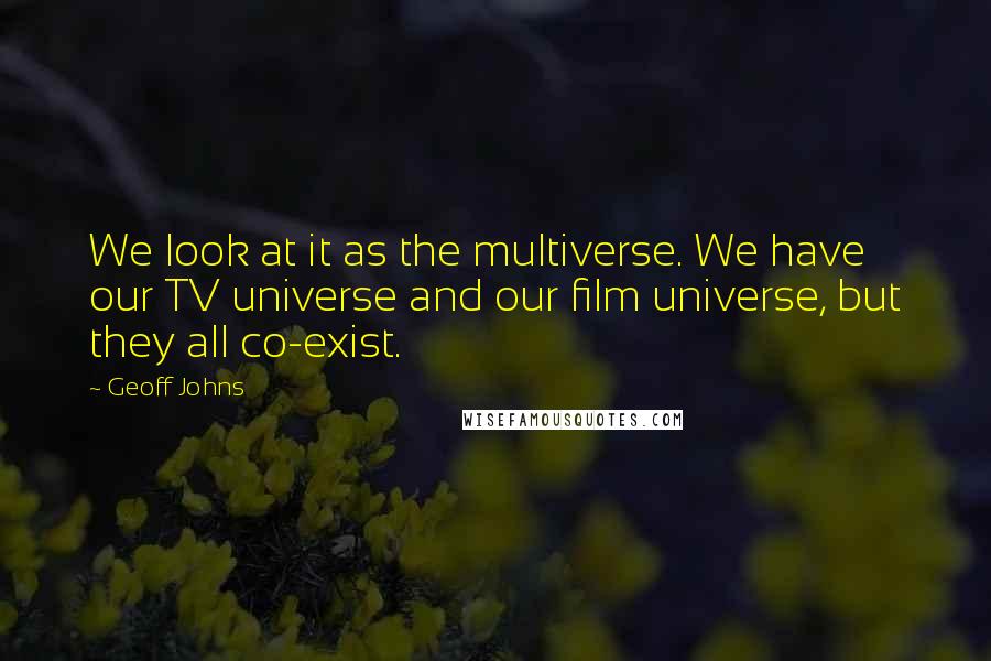 Geoff Johns Quotes: We look at it as the multiverse. We have our TV universe and our film universe, but they all co-exist.