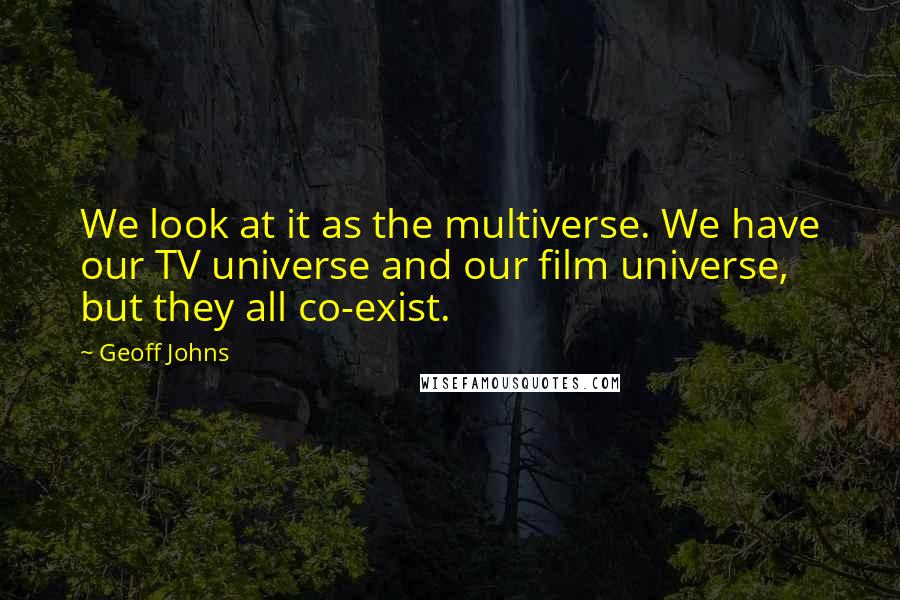 Geoff Johns Quotes: We look at it as the multiverse. We have our TV universe and our film universe, but they all co-exist.