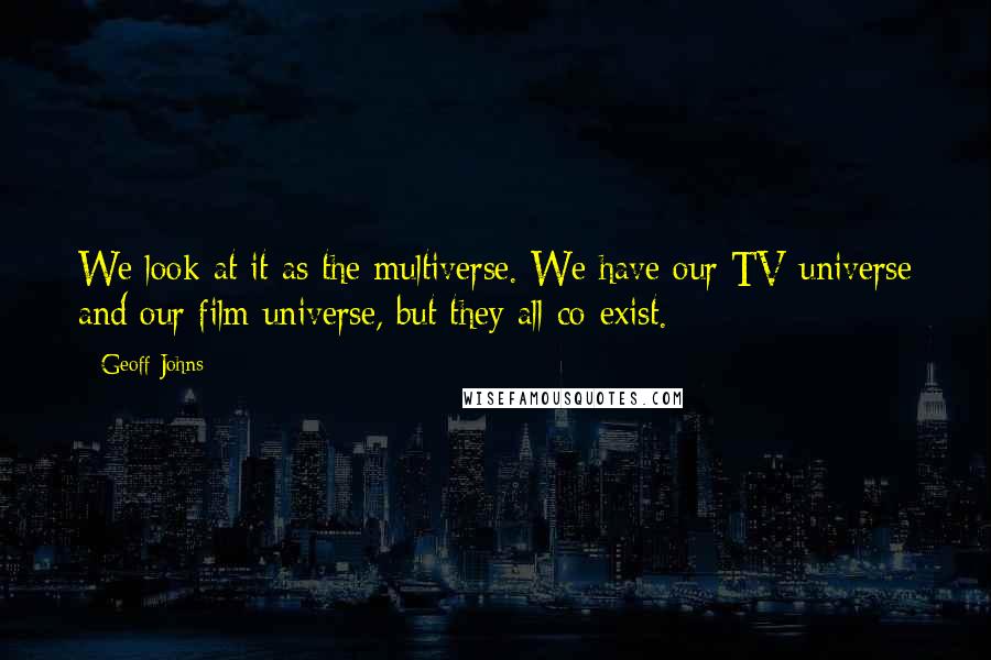 Geoff Johns Quotes: We look at it as the multiverse. We have our TV universe and our film universe, but they all co-exist.