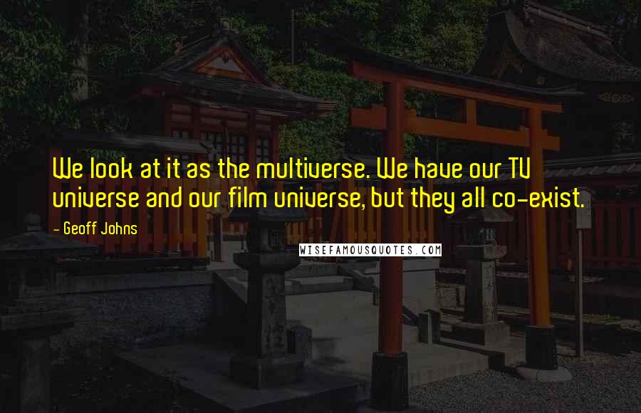 Geoff Johns Quotes: We look at it as the multiverse. We have our TV universe and our film universe, but they all co-exist.