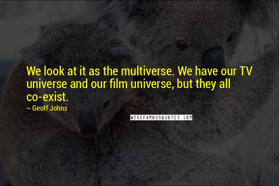 Geoff Johns Quotes: We look at it as the multiverse. We have our TV universe and our film universe, but they all co-exist.