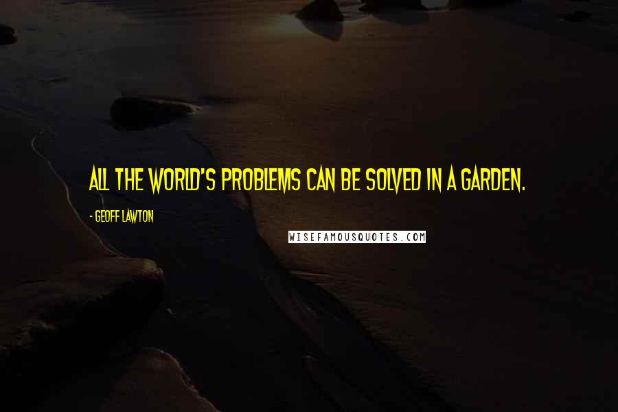 Geoff Lawton Quotes: All the world's problems can be solved in a garden.