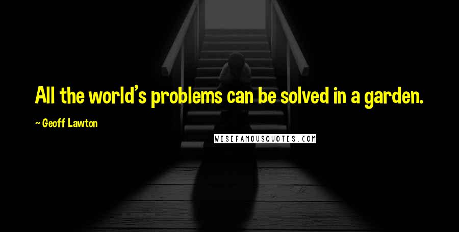 Geoff Lawton Quotes: All the world's problems can be solved in a garden.