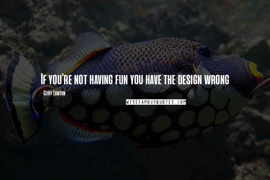 Geoff Lawton Quotes: If you're not having fun you have the design wrong