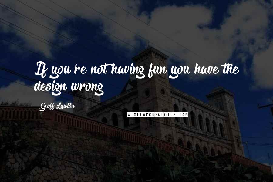 Geoff Lawton Quotes: If you're not having fun you have the design wrong