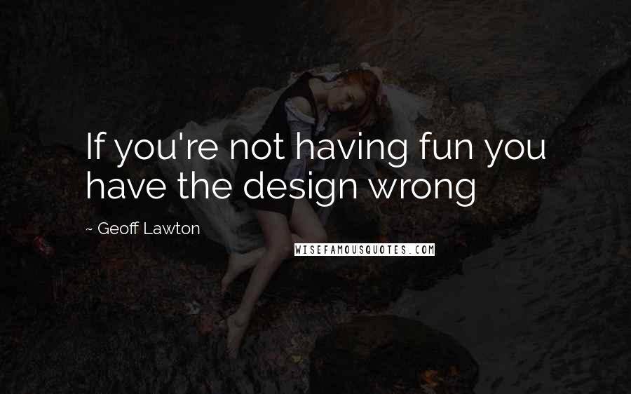 Geoff Lawton Quotes: If you're not having fun you have the design wrong