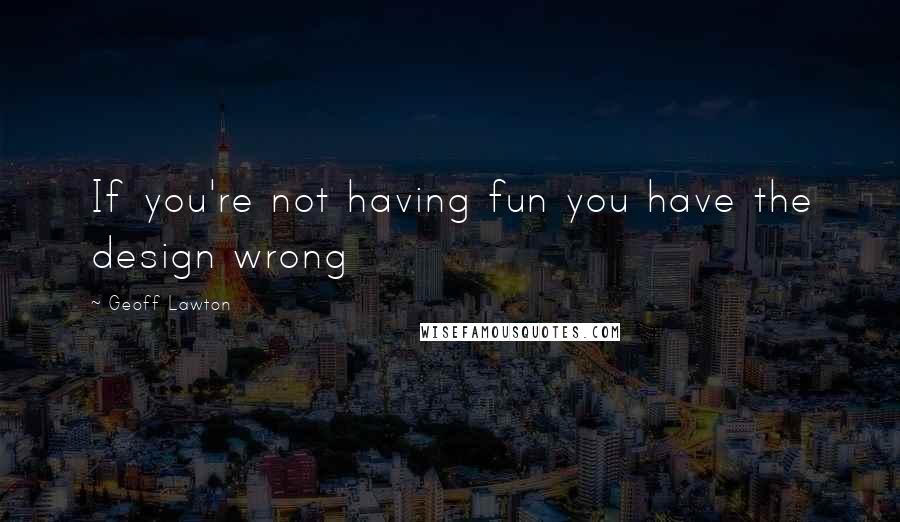 Geoff Lawton Quotes: If you're not having fun you have the design wrong