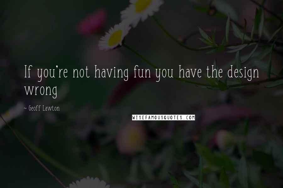 Geoff Lawton Quotes: If you're not having fun you have the design wrong