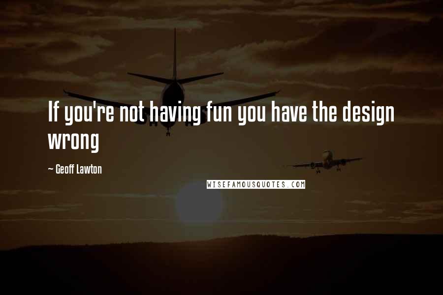 Geoff Lawton Quotes: If you're not having fun you have the design wrong