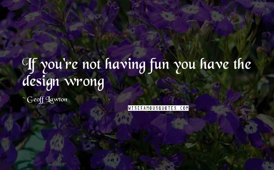 Geoff Lawton Quotes: If you're not having fun you have the design wrong