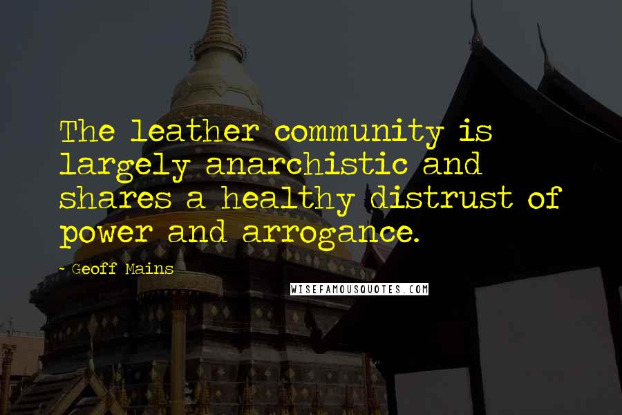 Geoff Mains Quotes: The leather community is largely anarchistic and shares a healthy distrust of power and arrogance.