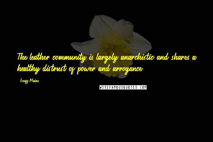 Geoff Mains Quotes: The leather community is largely anarchistic and shares a healthy distrust of power and arrogance.