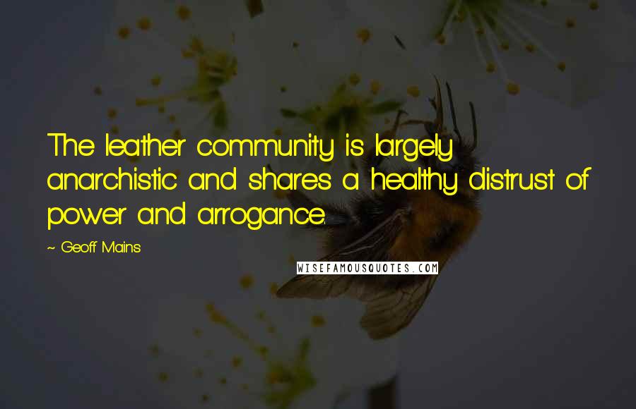 Geoff Mains Quotes: The leather community is largely anarchistic and shares a healthy distrust of power and arrogance.