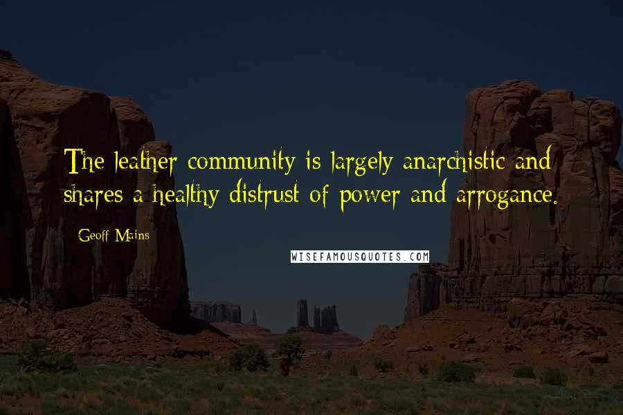 Geoff Mains Quotes: The leather community is largely anarchistic and shares a healthy distrust of power and arrogance.
