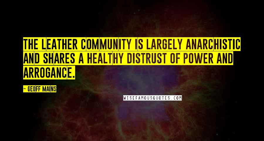 Geoff Mains Quotes: The leather community is largely anarchistic and shares a healthy distrust of power and arrogance.