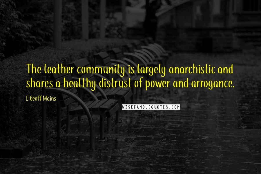 Geoff Mains Quotes: The leather community is largely anarchistic and shares a healthy distrust of power and arrogance.